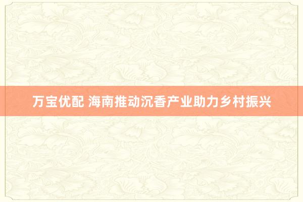 万宝优配 海南推动沉香产业助力乡村振兴