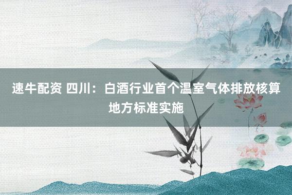 速牛配资 四川：白酒行业首个温室气体排放核算地方标准实施