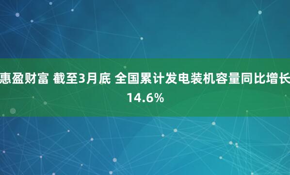 惠盈财富 截至3月底 全国累计发电装机容量同比增长14.6%