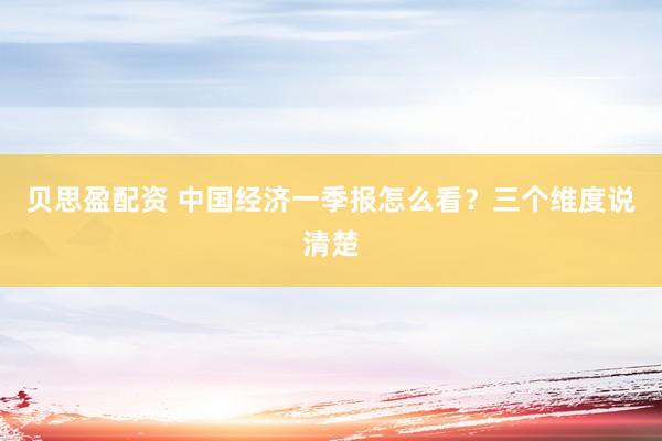 贝思盈配资 中国经济一季报怎么看？三个维度说清楚