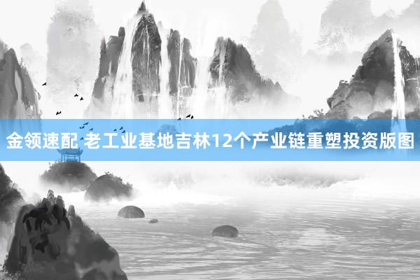 金领速配 老工业基地吉林12个产业链重塑投资版图
