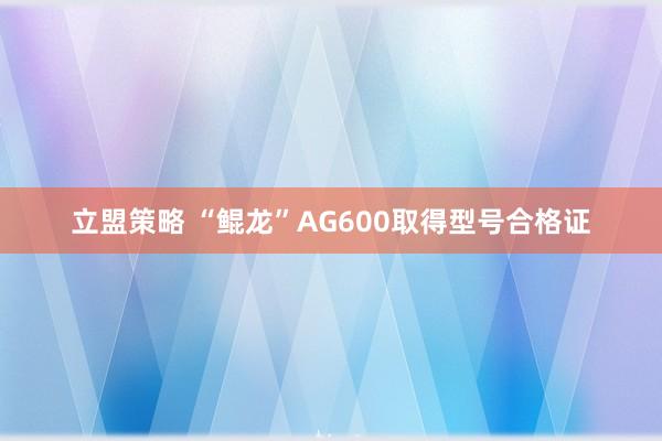 立盟策略 “鲲龙”AG600取得型号合格证