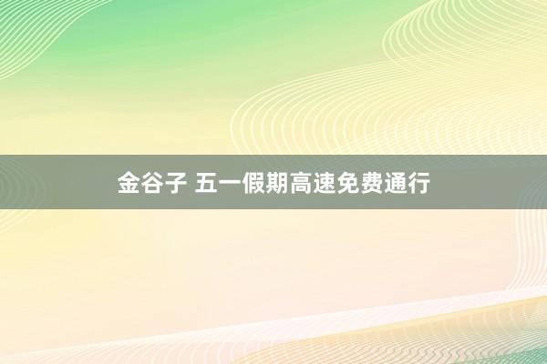金谷子 五一假期高速免费通行