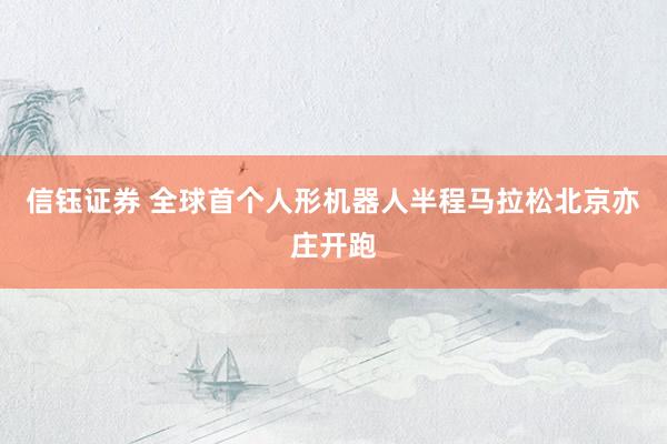 信钰证券 全球首个人形机器人半程马拉松北京亦庄开跑
