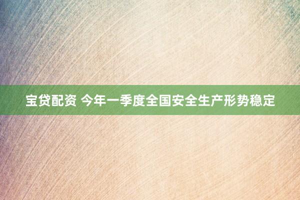 宝贷配资 今年一季度全国安全生产形势稳定