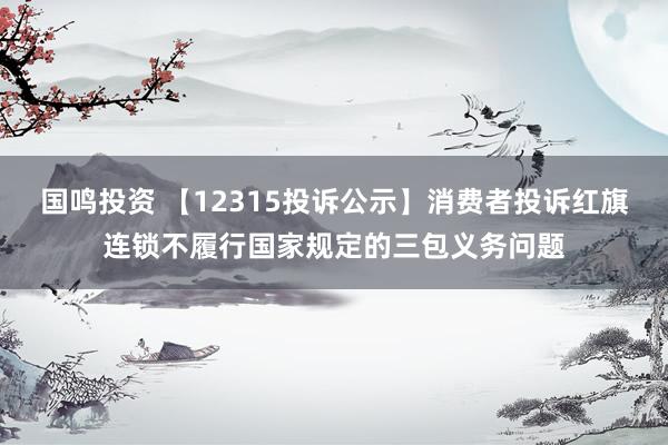 国鸣投资 【12315投诉公示】消费者投诉红旗连锁不履行国家规定的三包义务问题