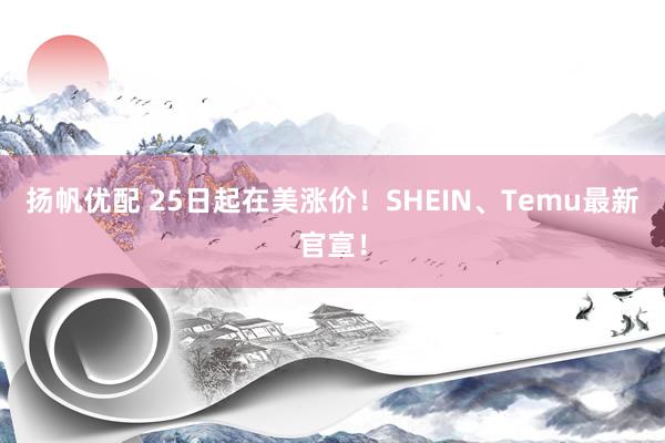 扬帆优配 25日起在美涨价！SHEIN、Temu最新官宣！