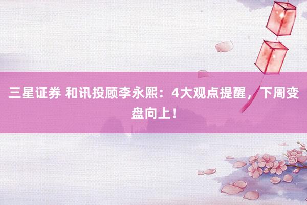 三星证券 和讯投顾李永熙：4大观点提醒，下周变盘向上！