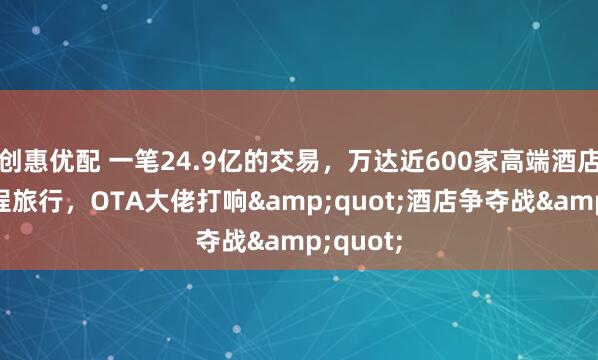创惠优配 一笔24.9亿的交易，万达近600家高端酒店装入同程旅行，OTA大佬打响&quot;酒店争夺战&quot;
