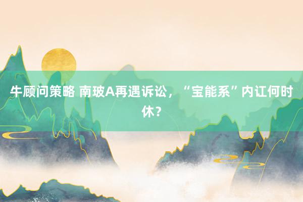 牛顾问策略 南玻A再遇诉讼，“宝能系”内讧何时休？