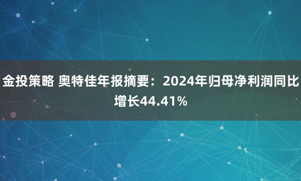 金投策略 奥特佳年报摘要：2024年归母净利润同比增长44.41%