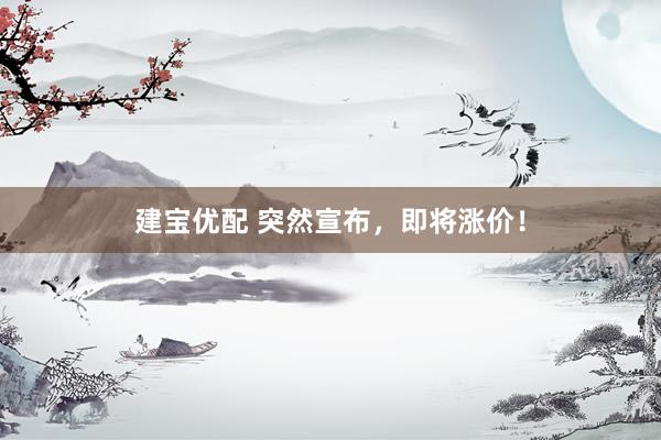 建宝优配 突然宣布，即将涨价！