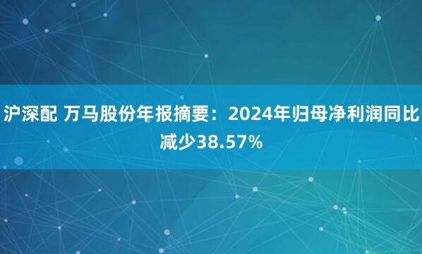沪深配 万马股份年报摘要：2024年归母净利润同比减少38.57%