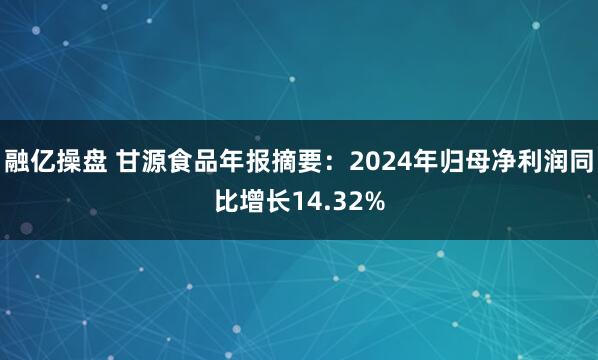 融亿操盘 甘源食品年报摘要：2024年归母净利润同比增长14.32%