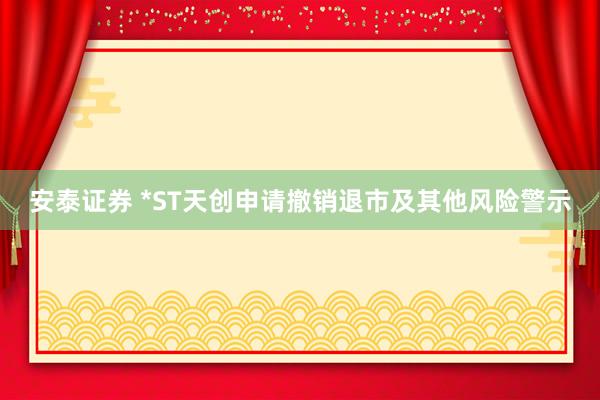 安泰证券 *ST天创申请撤销退市及其他风险警示