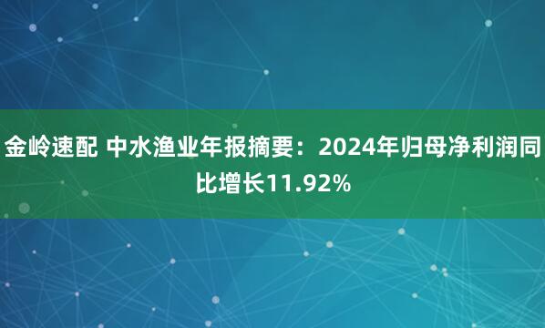 金岭速配 中水渔业年报摘要：2024年归母净利润同比增长11.92%