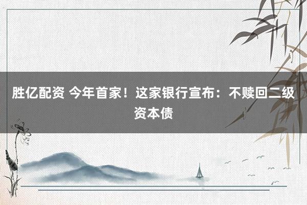 胜亿配资 今年首家！这家银行宣布：不赎回二级资本债