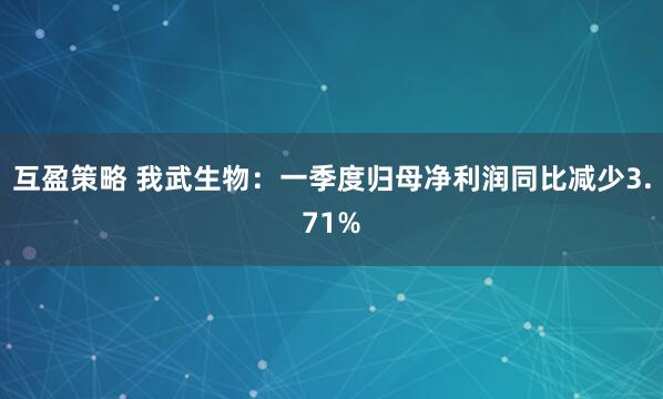 互盈策略 我武生物：一季度归母净利润同比减少3.71%