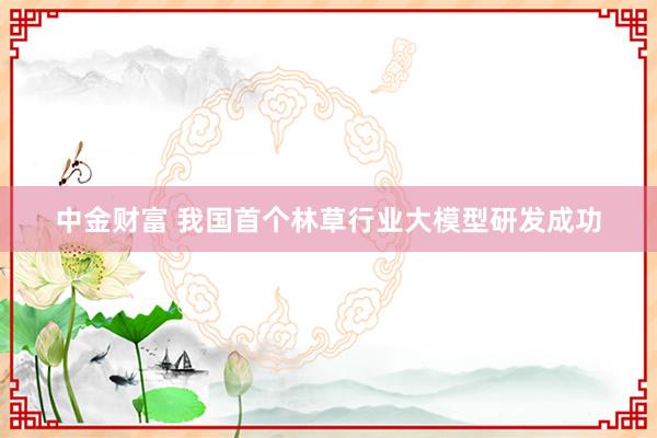 中金财富 我国首个林草行业大模型研发成功