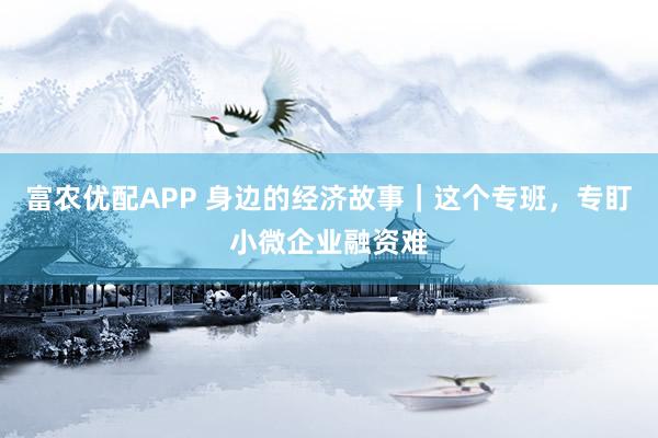 富农优配APP 身边的经济故事｜这个专班，专盯小微企业融资难