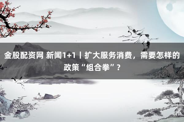 金股配资网 新闻1+1丨扩大服务消费，需要怎样的政策“组合拳”？