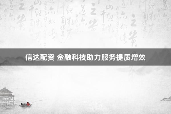 信达配资 金融科技助力服务提质增效