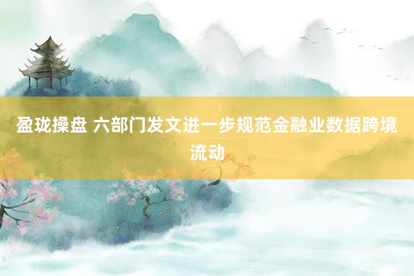 盈珑操盘 六部门发文进一步规范金融业数据跨境流动