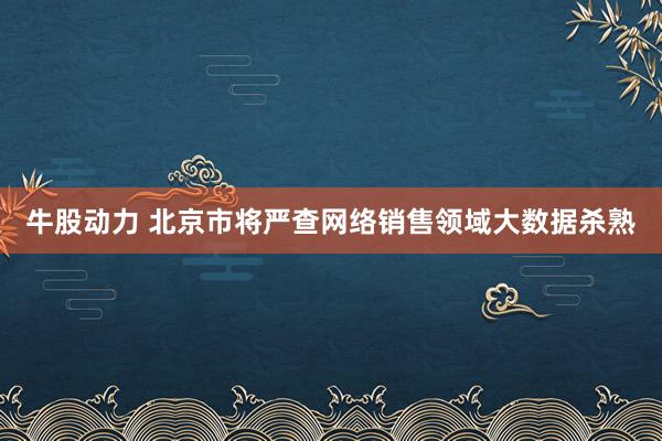 牛股动力 北京市将严查网络销售领域大数据杀熟