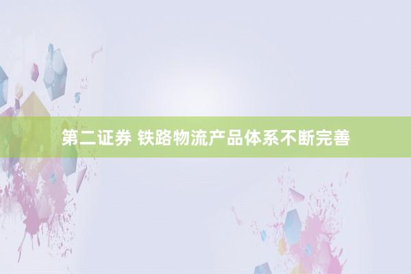 第二证券 铁路物流产品体系不断完善