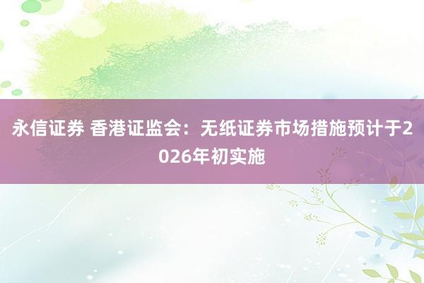 永信证券 香港证监会：无纸证券市场措施预计于2026年初实施