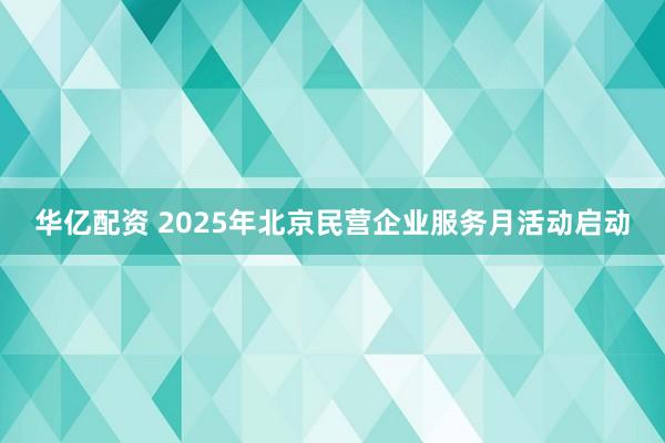 华亿配资 2025年北京民营企业服务月活动启动