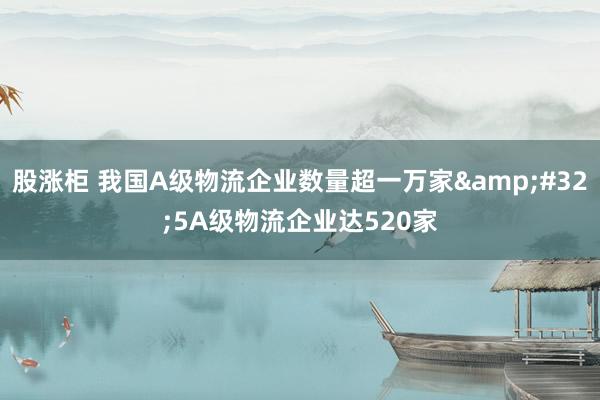股涨柜 我国A级物流企业数量超一万家&#32;5A级物流企业达520家