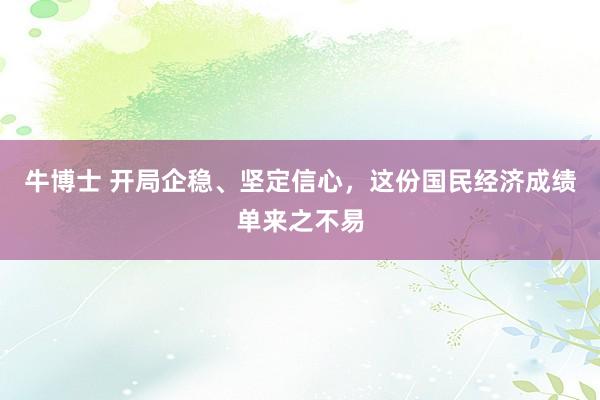 牛博士 开局企稳、坚定信心，这份国民经济成绩单来之不易