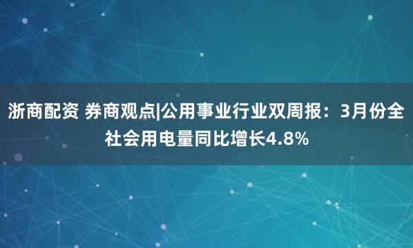 浙商配资 券商观点|公用事业行业双周报：3月份全社会用电量同比增长4.8%