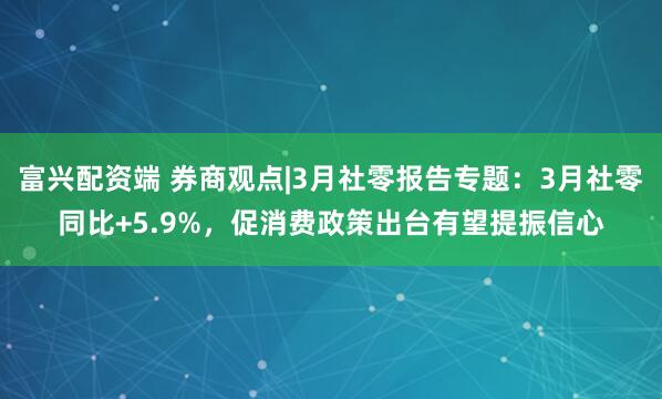 富兴配资端 券商观点|3月社零报告专题：3月社零同比+5.9%，促消费政策出台有望提振信心