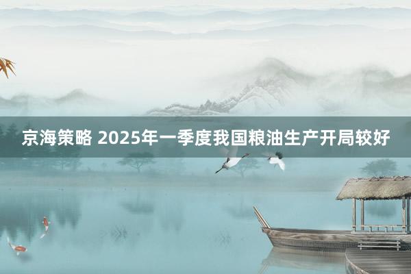 京海策略 2025年一季度我国粮油生产开局较好