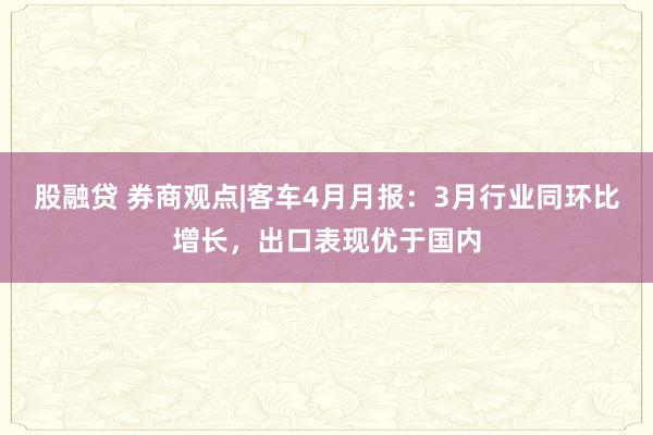 股融贷 券商观点|客车4月月报：3月行业同环比增长，出口表现优于国内