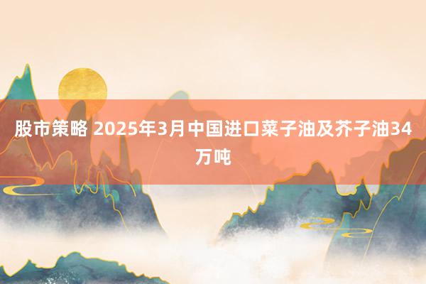 股市策略 2025年3月中国进口菜子油及芥子油34万吨