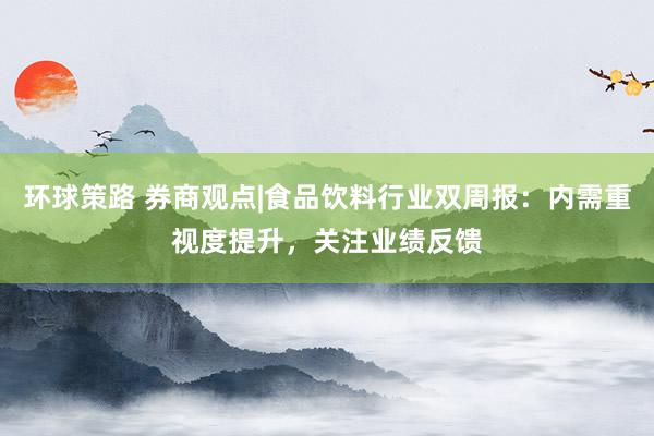 环球策路 券商观点|食品饮料行业双周报：内需重视度提升，关注业绩反馈