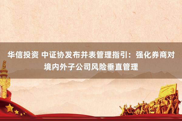 华信投资 中证协发布并表管理指引：强化券商对境内外子公司风险垂直管理