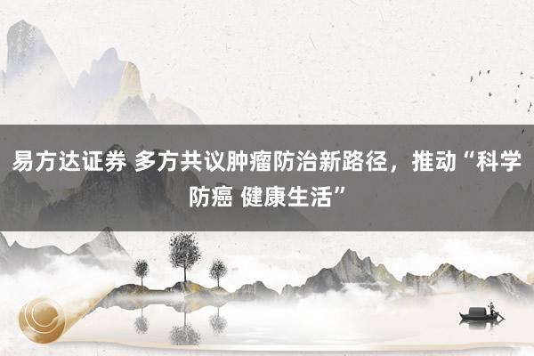 易方达证券 多方共议肿瘤防治新路径，推动“科学防癌 健康生活”