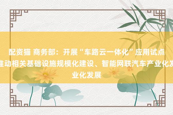 配资猫 商务部：开展“车路云一体化”应用试点，推动相关基础设施规模化建设、智能网联汽车产业化发展