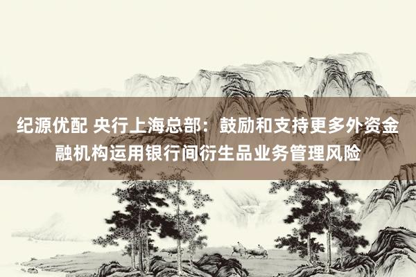 纪源优配 央行上海总部：鼓励和支持更多外资金融机构运用银行间衍生品业务管理风险