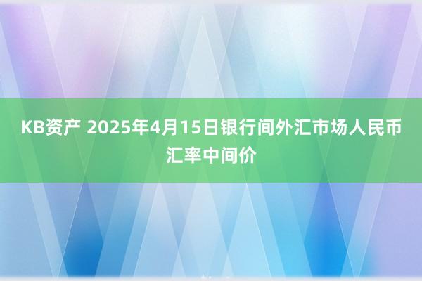KB资产 2025年4月15日银行间外汇市场人民币汇率中间价