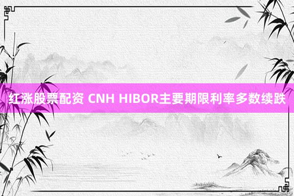 红涨股票配资 CNH HIBOR主要期限利率多数续跌