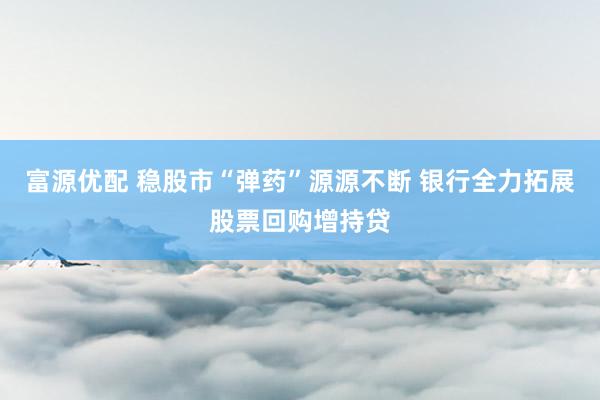 富源优配 稳股市“弹药”源源不断 银行全力拓展股票回购增持贷