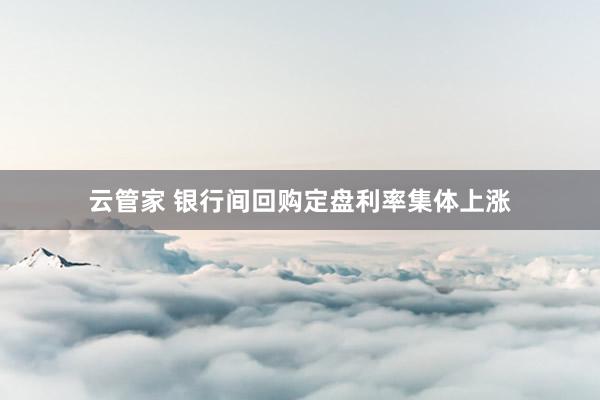 云管家 银行间回购定盘利率集体上涨
