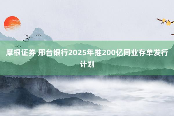 摩根证券 邢台银行2025年推200亿同业存单发行计划