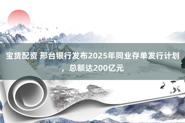 宝货配资 邢台银行发布2025年同业存单发行计划，总额达200亿元