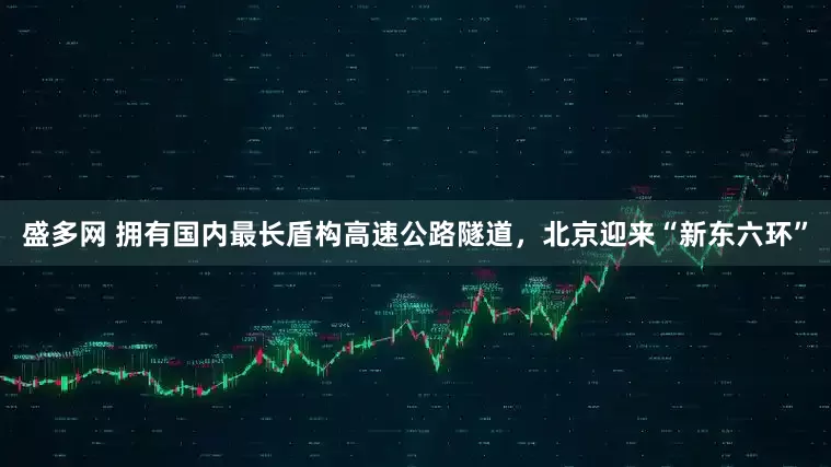 盛多网 拥有国内最长盾构高速公路隧道，北京迎来“新东六环”